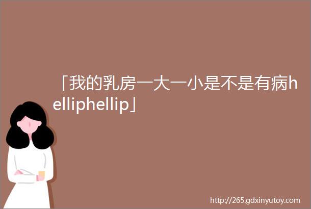 「我的乳房一大一小是不是有病helliphellip」